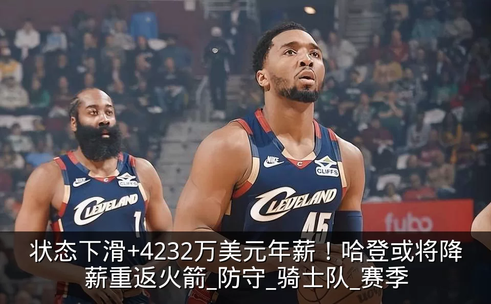 状态下滑+4232万美元年薪!哈登或将降薪重返火箭_防守_骑士队_赛季