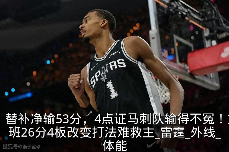 替补净输53分,4点证马刺队输得不冤!文班26分4板改变打法难救主_雷霆_外线_体能