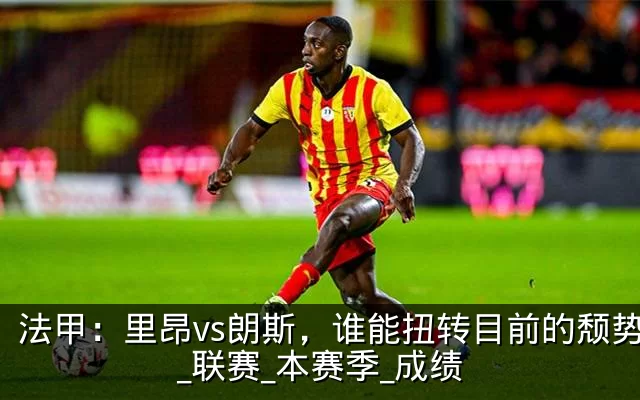 法甲:里昂vs朗斯,谁能扭转目前的颓势?_联赛_本赛季_成绩